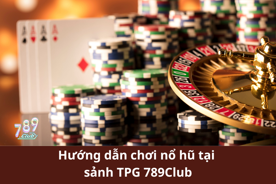 Hướng dẫn chơi nổ hũ tại sảnh TPG 789Club