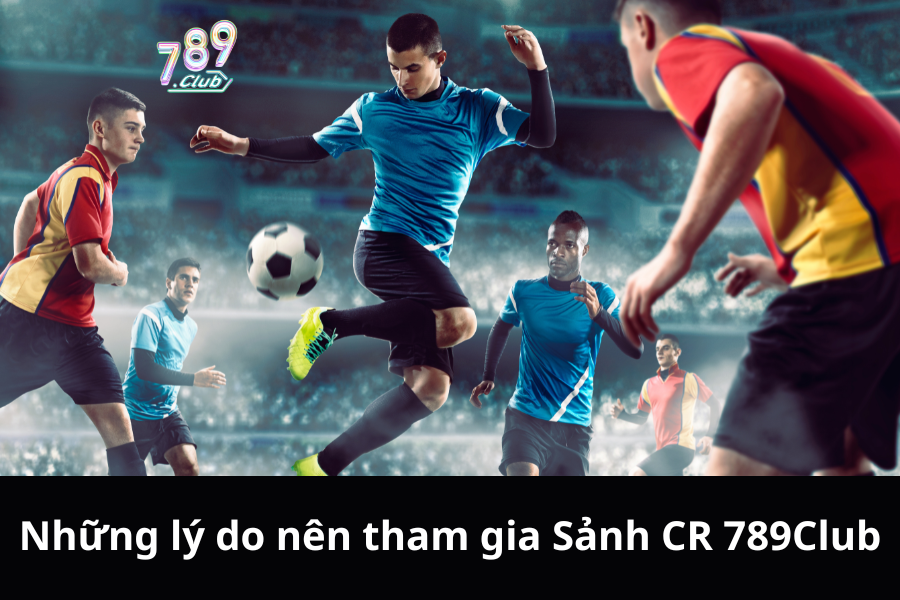 Những lý do nên tham gia Sảnh CR 789Club