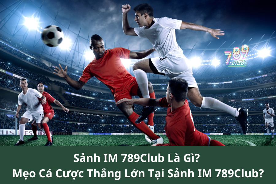 Sảnh IM 789Club Là Gì? Mẹo Cá Cược Thắng Lớn Tại Sảnh IM 789Club?